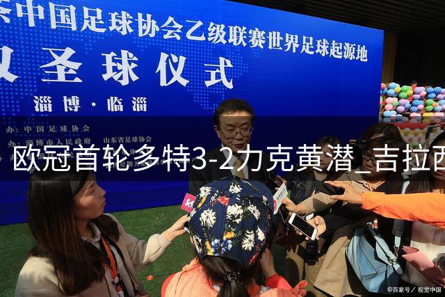 欧冠首轮多特3-2力克黄潜 吉拉西独造三球