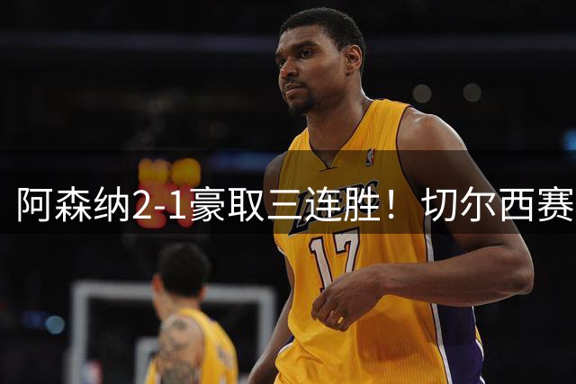 阿森纳2-1豪取三连胜！切尔西赛季首败！两队主教练上演发小对决